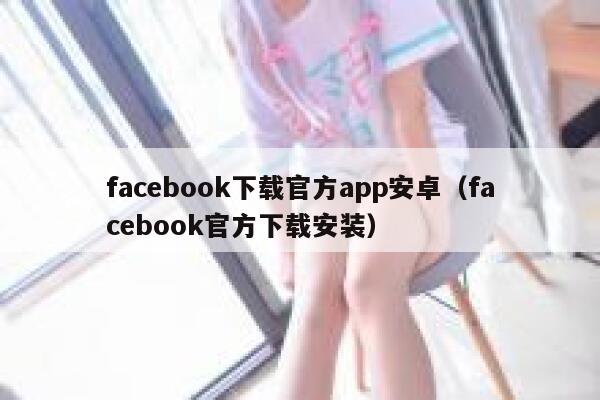 facebook下载官方app安卓（facebook官方下载安装） 第1张