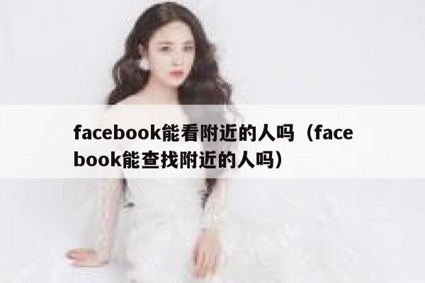 facebook能看附近的人吗（facebook能查找附近的人吗） 第1张