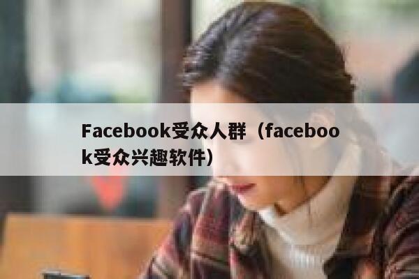 Facebook受众人群（facebook受众兴趣软件） 第1张