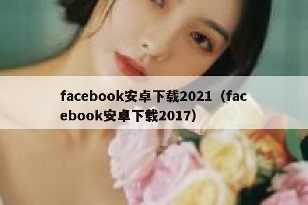 facebook安卓下载2021（facebook安卓下载2017） 第1张