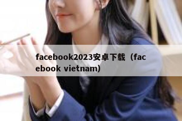 facebook2023安卓下载（facebook vietnam） 第1张