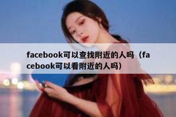 facebook可以查找附近的人吗（facebook可以看附近的人吗） 第1张