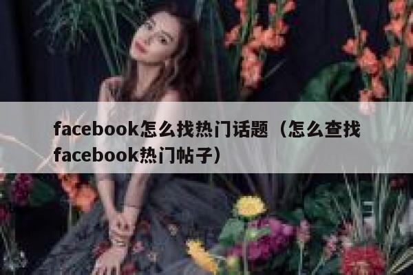 facebook怎么找热门话题（怎么查找facebook热门帖子） 第1张