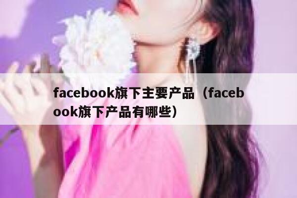 facebook旗下主要产品（facebook旗下产品有哪些） 第1张