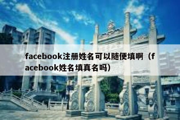 facebook注册姓名可以随便填啊（facebook姓名填真名吗） 第1张