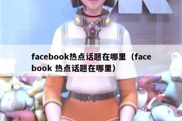 facebook热点话题在哪里（facebook 热点话题在哪里） 第1张