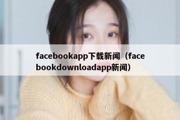facebookapp下载新闻（facebookdownloadapp新闻） 第1张