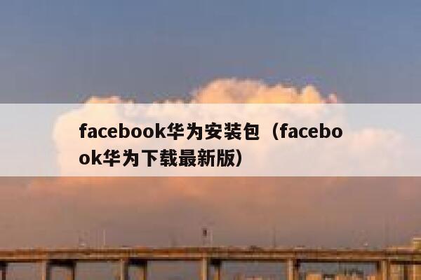 facebook华为安装包（facebook华为下载最新版） 第1张