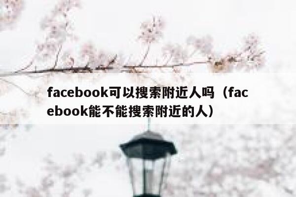 facebook可以搜索附近人吗（facebook能不能搜索附近的人） 第1张