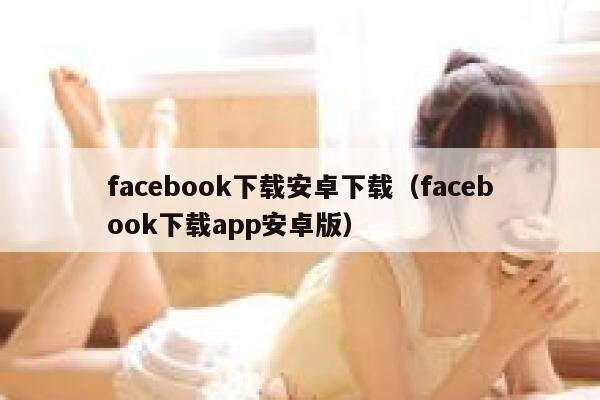 facebook下载安卓下载（facebook下载app安卓版） 第1张