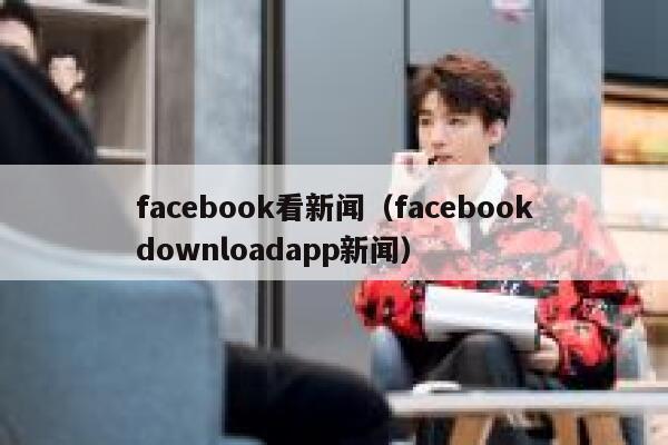 facebook看新闻（facebookdownloadapp新闻） 第1张