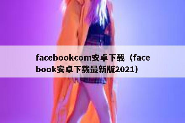 facebookcom安卓下载（facebook安卓下载最新版2021） 第1张
