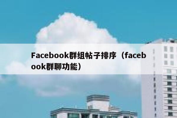 Facebook群组帖子排序（facebook群聊功能） 第1张