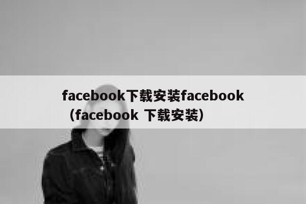 facebook下载安装facebook（facebook 下载安装） 第1张