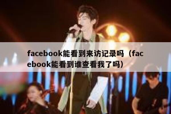 facebook能看到来访记录吗（facebook能看到谁查看我了吗） 第1张