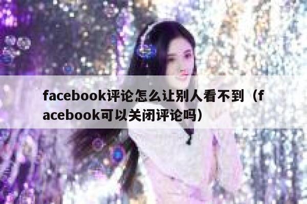 facebook评论怎么让别人看不到（facebook可以关闭评论吗） 第1张