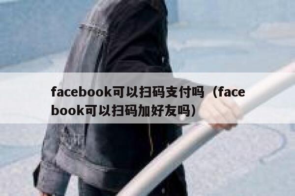 facebook可以扫码支付吗（facebook可以扫码加好友吗） 第1张