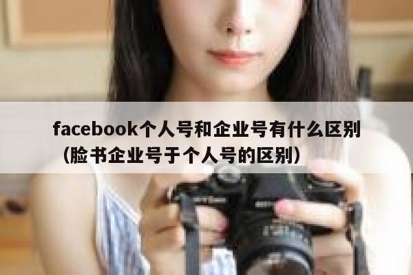 facebook个人号和企业号有什么区别（脸书企业号于个人号的区别） 第1张