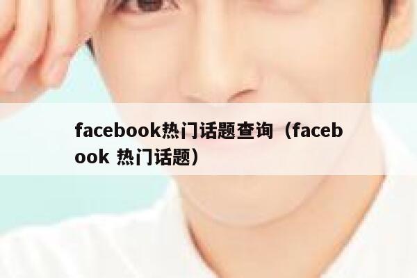facebook热门话题查询（facebook 热门话题） 第1张