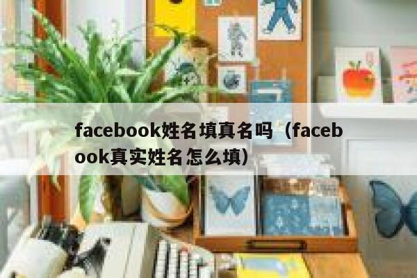 facebook姓名填真名吗（facebook真实姓名怎么填） 第1张