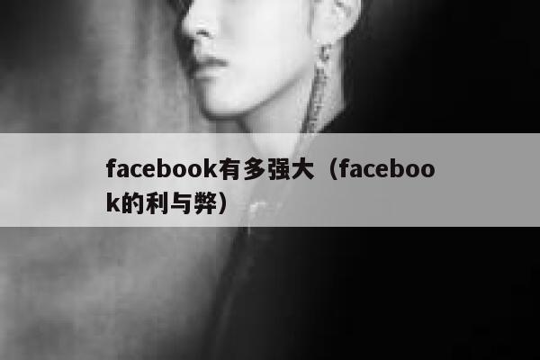 facebook有多强大（facebook的利与弊） 第1张