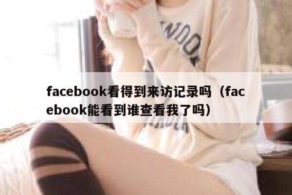 facebook看得到来访记录吗（facebook能看到谁查看我了吗） 第1张
