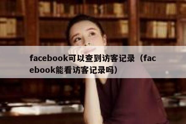 facebook可以查到访客记录（facebook能看访客记录吗） 第1张