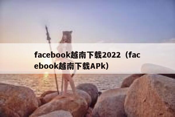 facebook越南下载2022（facebook越南下载APk） 第1张