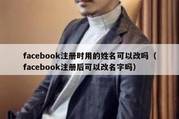 facebook注册时用的姓名可以改吗（facebook注册后可以改名字吗） 第1张