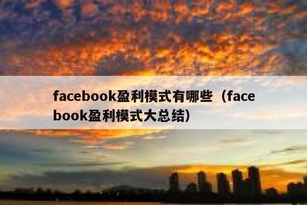 facebook盈利模式有哪些（facebook盈利模式大总结） 第1张