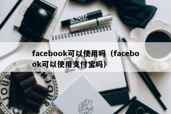 facebook可以使用吗（facebook可以使用支付宝吗） 第1张