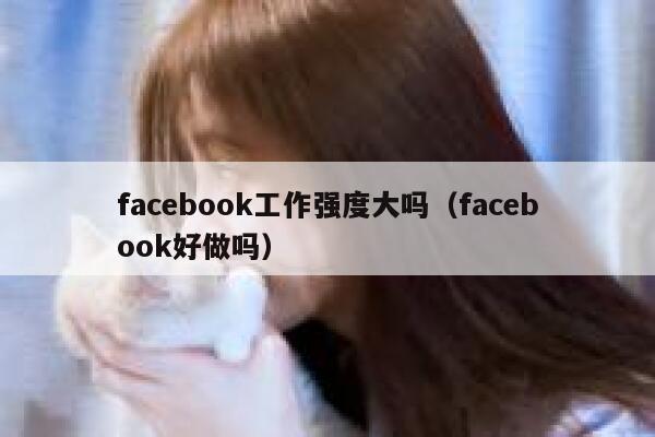 facebook工作强度大吗（facebook好做吗） 第1张