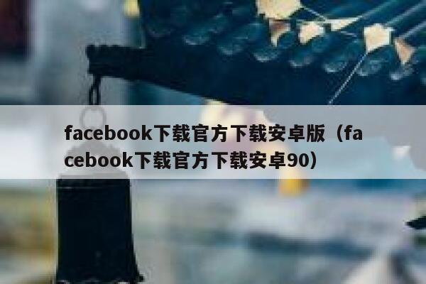 facebook下载官方下载安卓版（facebook下载官方下载安卓90） 第1张