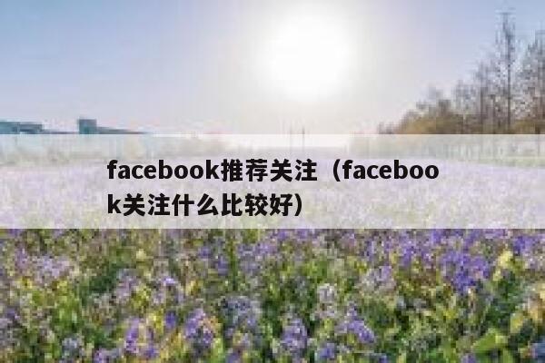 facebook推荐关注（facebook关注什么比较好） 第1张