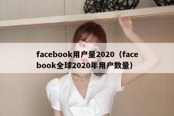 facebook用户量2020（facebook全球2020年用户数量） 第1张