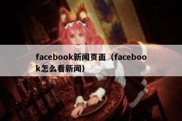facebook新闻页面（facebook怎么看新闻） 第1张