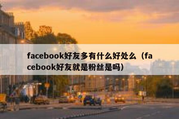 facebook好友多有什么好处么（facebook好友就是粉丝是吗） 第1张