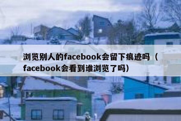浏览别人的facebook会留下痕迹吗（facebook会看到谁浏览了吗） 第1张