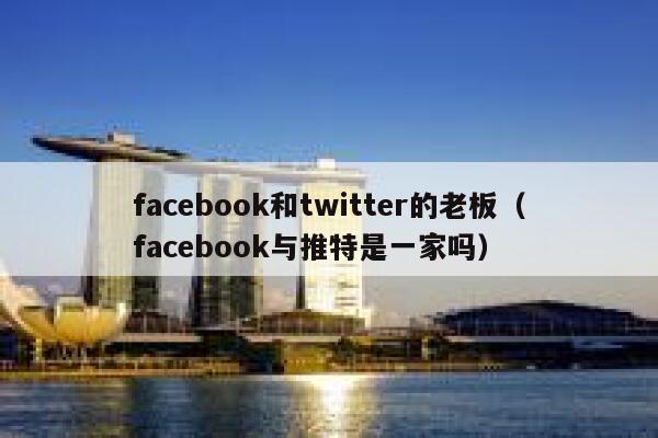 facebook和twitter的老板（facebook与推特是一家吗） 第1张