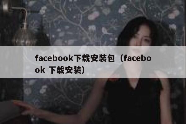 facebook下载安装包（facebook 下载安装） 第1张
