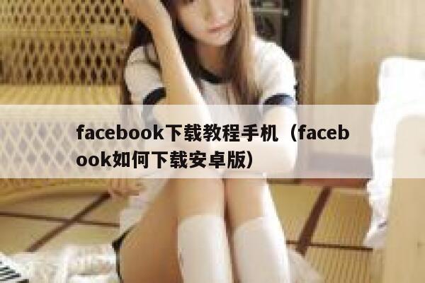 facebook下载教程手机（facebook如何下载安卓版） 第1张