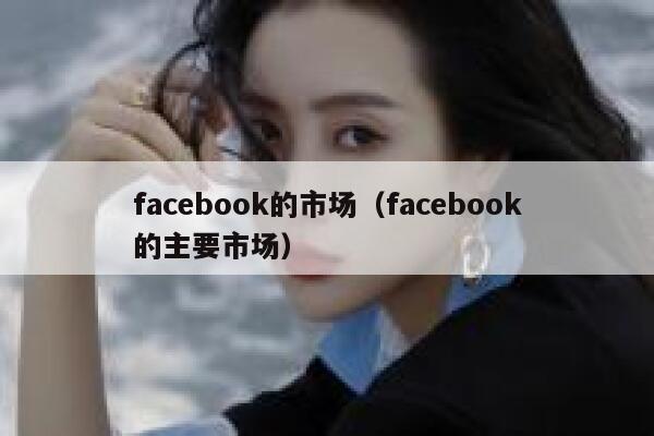 facebook的市场（facebook的主要市场） 第1张