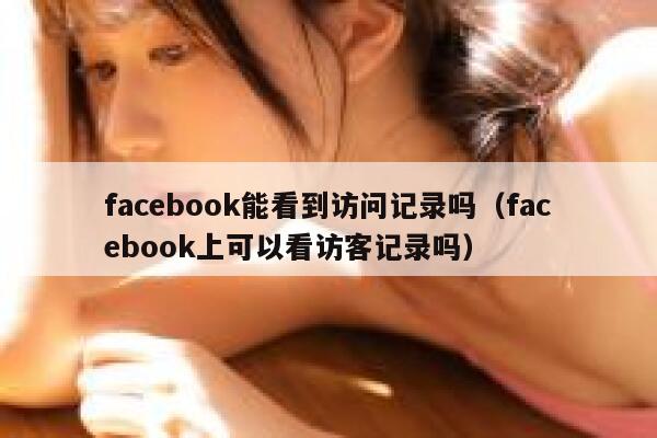 facebook能看到访问记录吗（facebook上可以看访客记录吗） 第1张