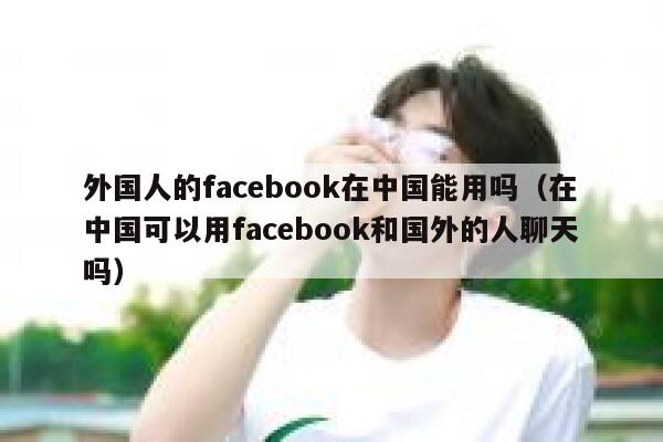 外国人的facebook在中国能用吗（在中国可以用facebook和国外的人聊天吗） 第1张