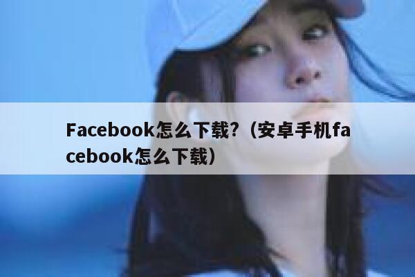 Facebook怎么下载?（安卓手机facebook怎么下载） 第1张