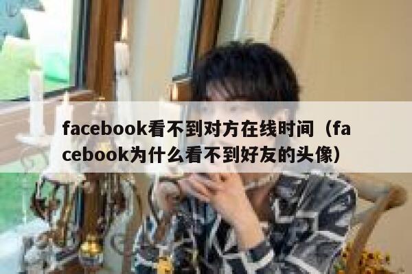 facebook看不到对方在线时间（facebook为什么看不到好友的头像） 第1张