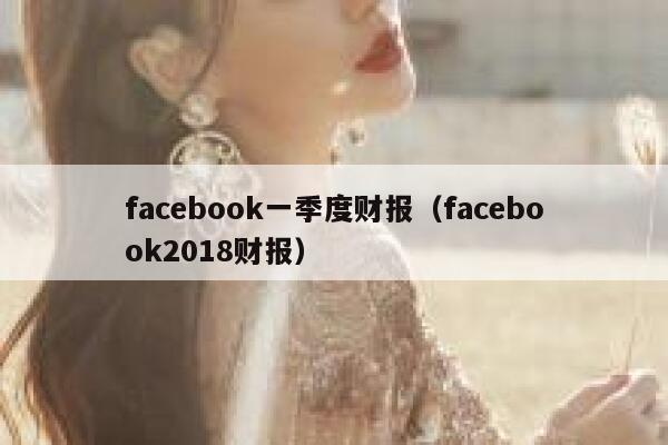 facebook一季度财报（facebook2018财报） 第1张