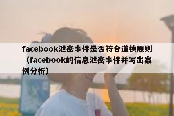 facebook泄密事件是否符合道德原则（facebook的信息泄密事件并写出案例分析） 第1张