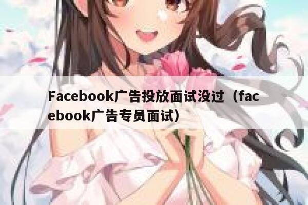 Facebook广告投放面试没过（facebook广告专员面试） 第1张