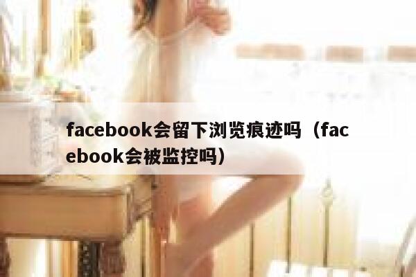 facebook会留下浏览痕迹吗（facebook会被监控吗） 第1张